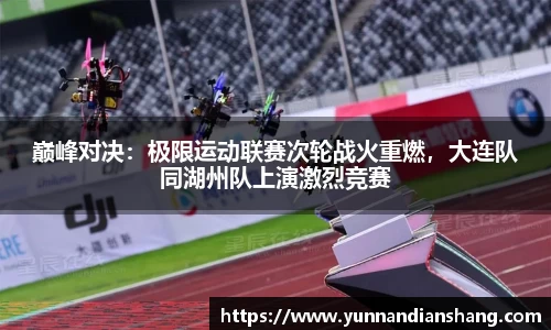 巅峰对决：极限运动联赛次轮战火重燃，大连队同湖州队上演激烈竞赛