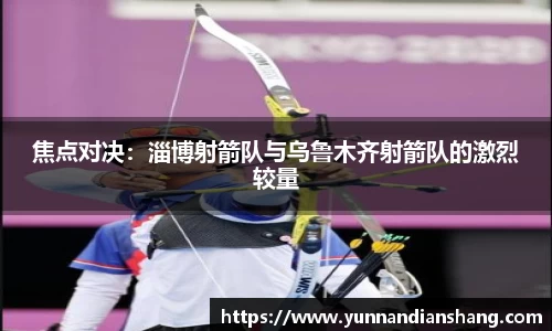 焦点对决：淄博射箭队与乌鲁木齐射箭队的激烈较量