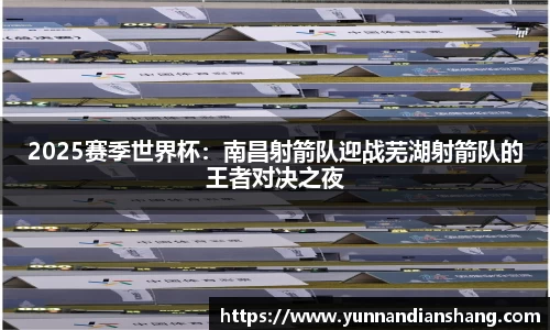 2025赛季世界杯：南昌射箭队迎战芜湖射箭队的王者对决之夜