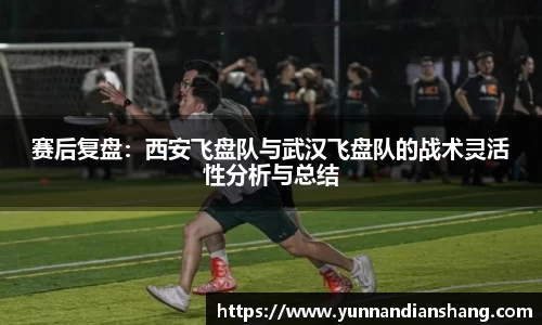 赛后复盘：西安飞盘队与武汉飞盘队的战术灵活性分析与总结
