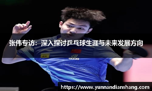 张伟专访：深入探讨乒乓球生涯与未来发展方向
