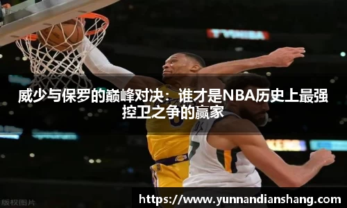 威少与保罗的巅峰对决：谁才是NBA历史上最强控卫之争的赢家